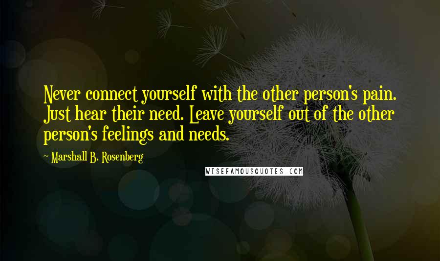 Marshall B. Rosenberg Quotes: Never connect yourself with the other person's pain. Just hear their need. Leave yourself out of the other person's feelings and needs.