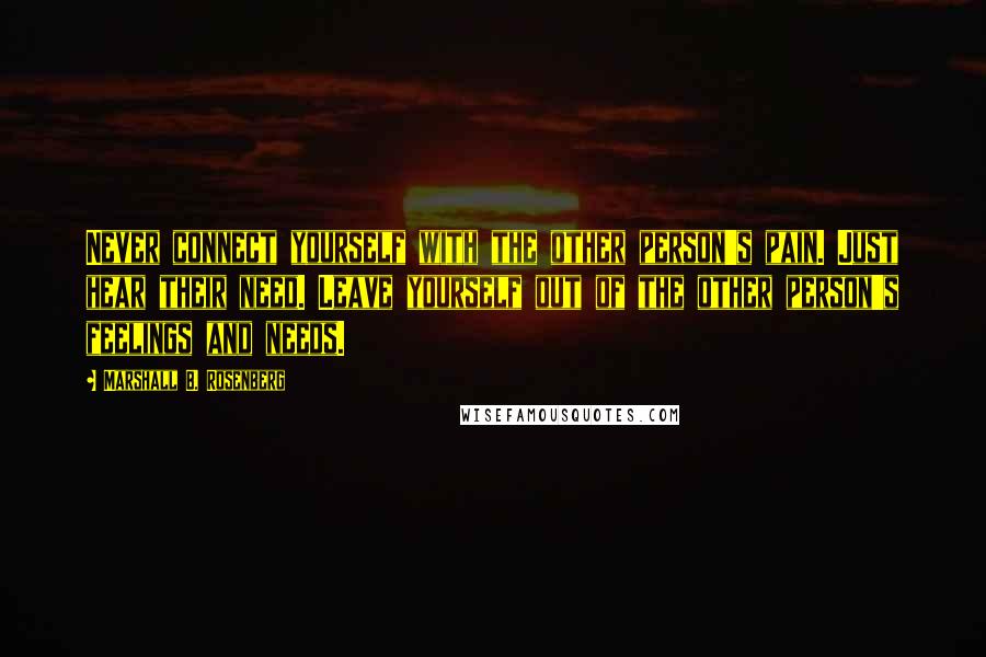 Marshall B. Rosenberg Quotes: Never connect yourself with the other person's pain. Just hear their need. Leave yourself out of the other person's feelings and needs.