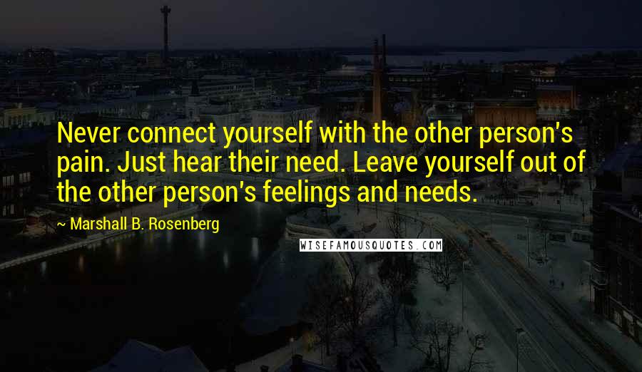 Marshall B. Rosenberg Quotes: Never connect yourself with the other person's pain. Just hear their need. Leave yourself out of the other person's feelings and needs.