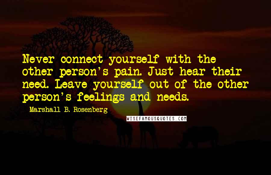 Marshall B. Rosenberg Quotes: Never connect yourself with the other person's pain. Just hear their need. Leave yourself out of the other person's feelings and needs.