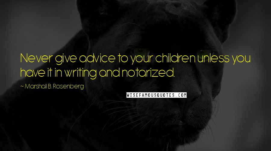 Marshall B. Rosenberg Quotes: Never give advice to your children unless you have it in writing and notarized.