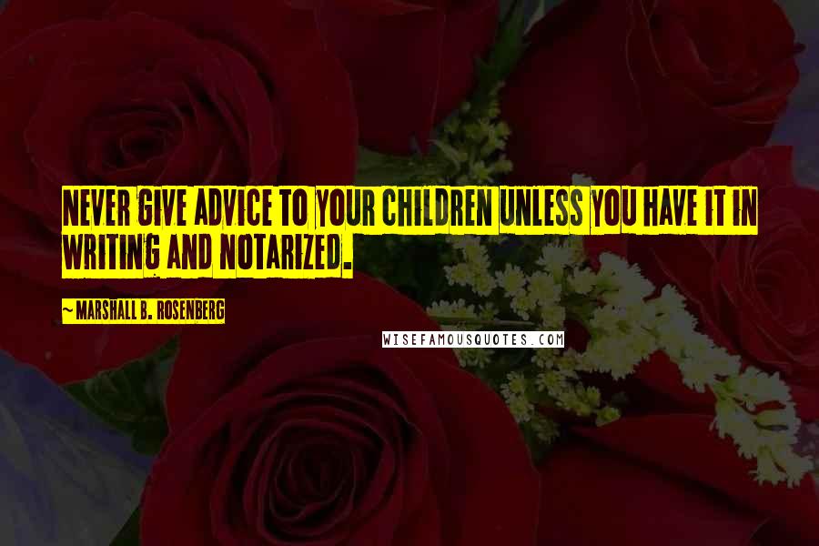 Marshall B. Rosenberg Quotes: Never give advice to your children unless you have it in writing and notarized.