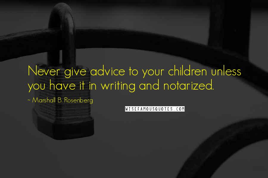 Marshall B. Rosenberg Quotes: Never give advice to your children unless you have it in writing and notarized.