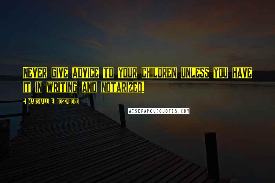 Marshall B. Rosenberg Quotes: Never give advice to your children unless you have it in writing and notarized.