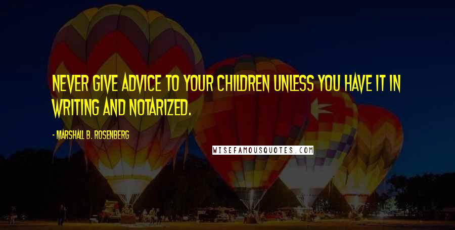 Marshall B. Rosenberg Quotes: Never give advice to your children unless you have it in writing and notarized.