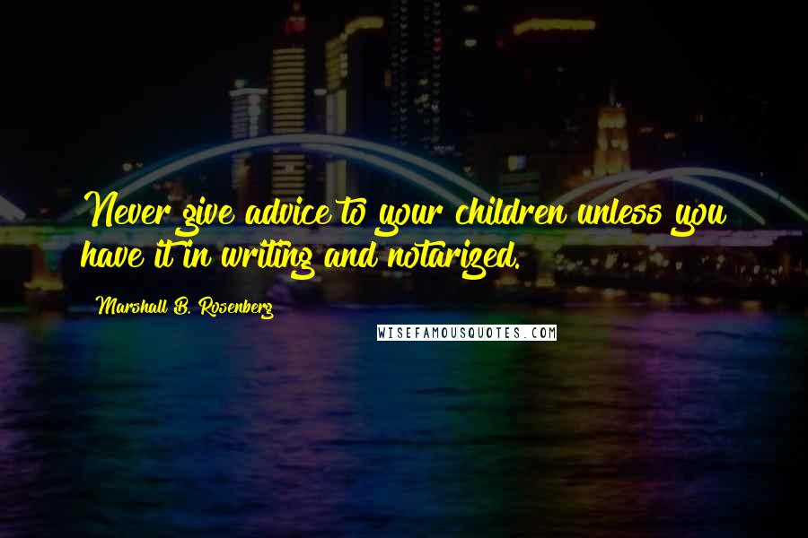 Marshall B. Rosenberg Quotes: Never give advice to your children unless you have it in writing and notarized.