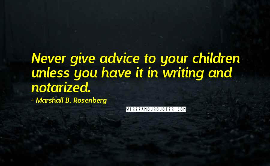 Marshall B. Rosenberg Quotes: Never give advice to your children unless you have it in writing and notarized.