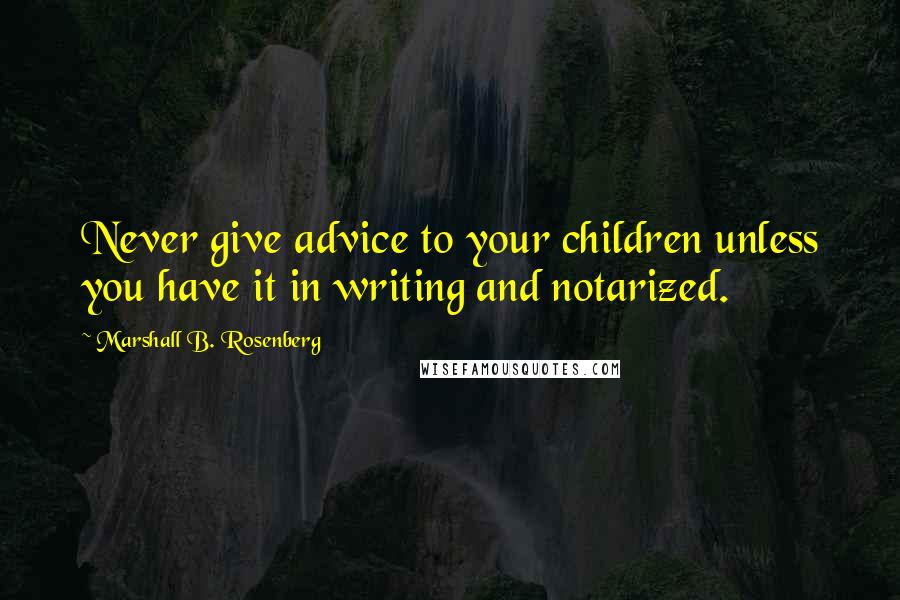Marshall B. Rosenberg Quotes: Never give advice to your children unless you have it in writing and notarized.
