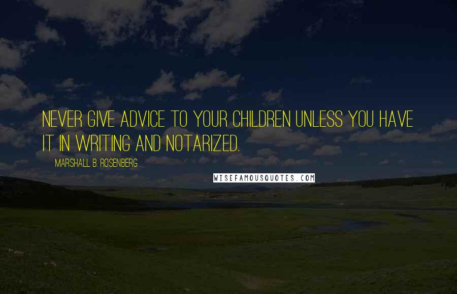 Marshall B. Rosenberg Quotes: Never give advice to your children unless you have it in writing and notarized.