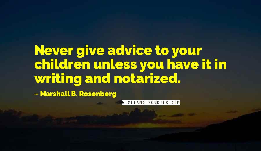 Marshall B. Rosenberg Quotes: Never give advice to your children unless you have it in writing and notarized.