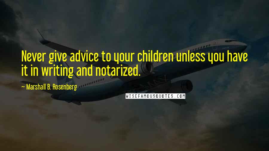 Marshall B. Rosenberg Quotes: Never give advice to your children unless you have it in writing and notarized.