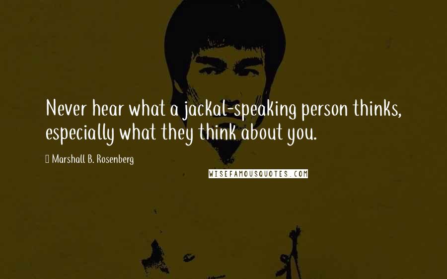 Marshall B. Rosenberg Quotes: Never hear what a jackal-speaking person thinks, especially what they think about you.