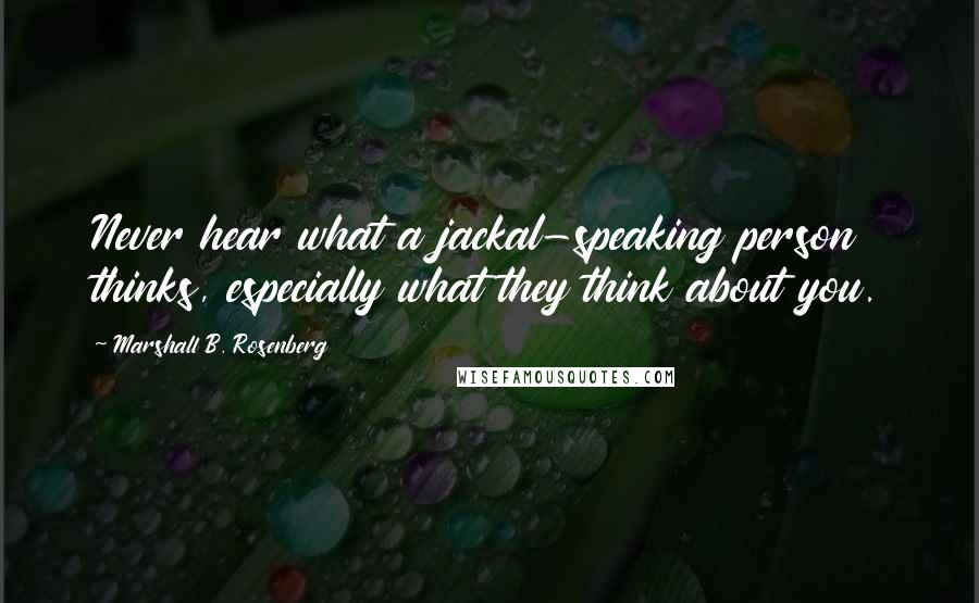 Marshall B. Rosenberg Quotes: Never hear what a jackal-speaking person thinks, especially what they think about you.