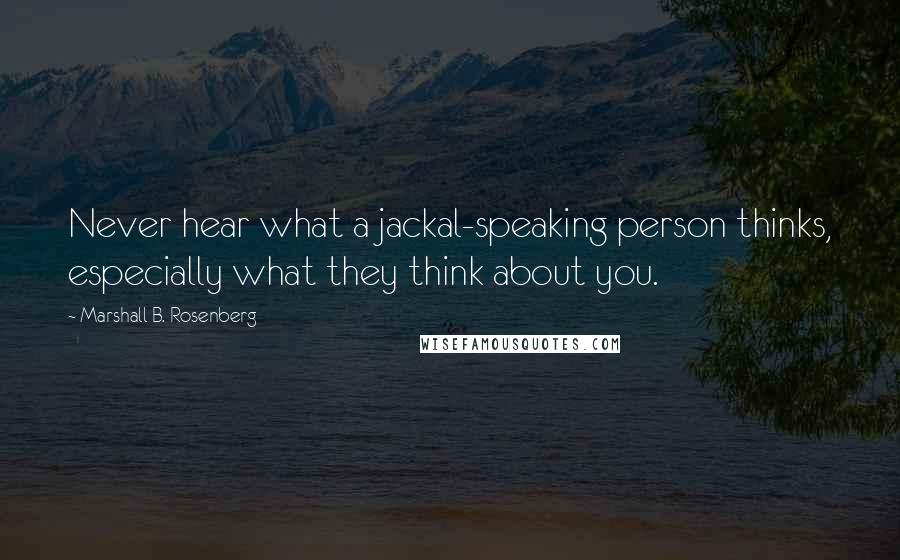 Marshall B. Rosenberg Quotes: Never hear what a jackal-speaking person thinks, especially what they think about you.