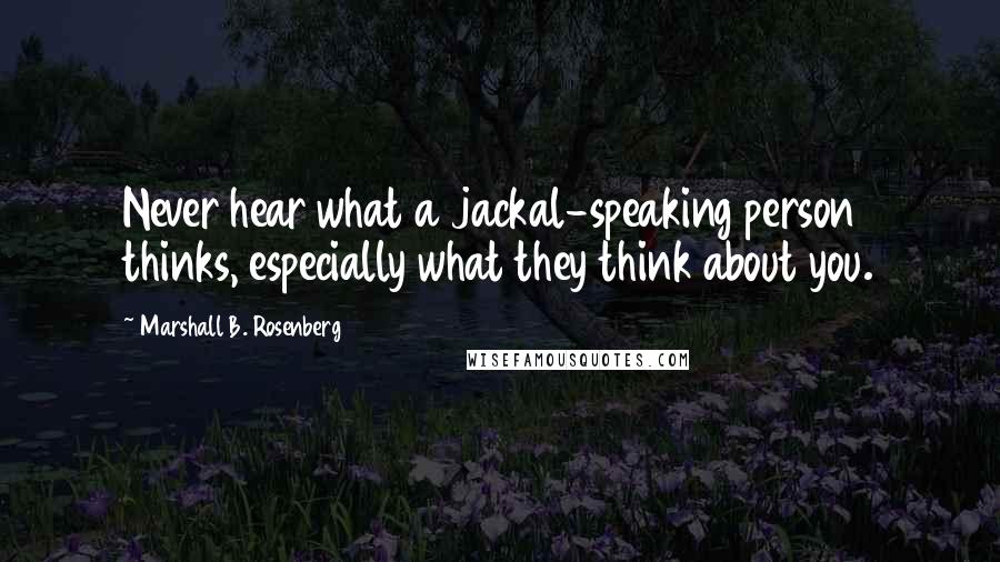 Marshall B. Rosenberg Quotes: Never hear what a jackal-speaking person thinks, especially what they think about you.