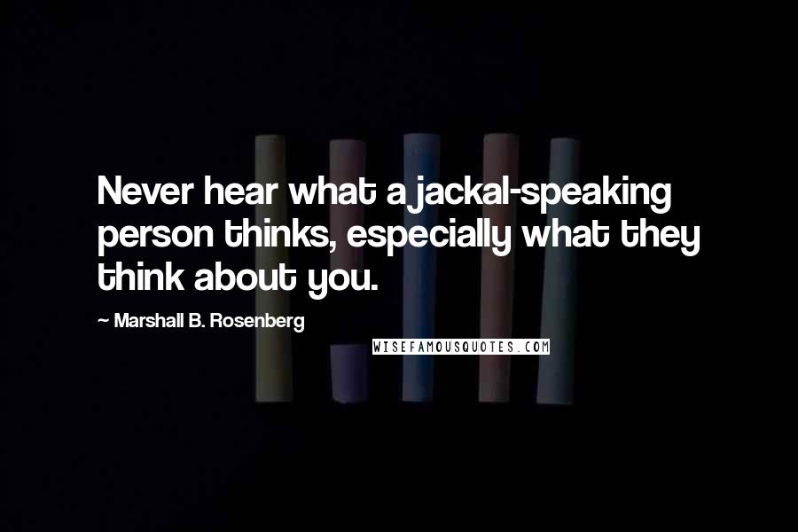 Marshall B. Rosenberg Quotes: Never hear what a jackal-speaking person thinks, especially what they think about you.