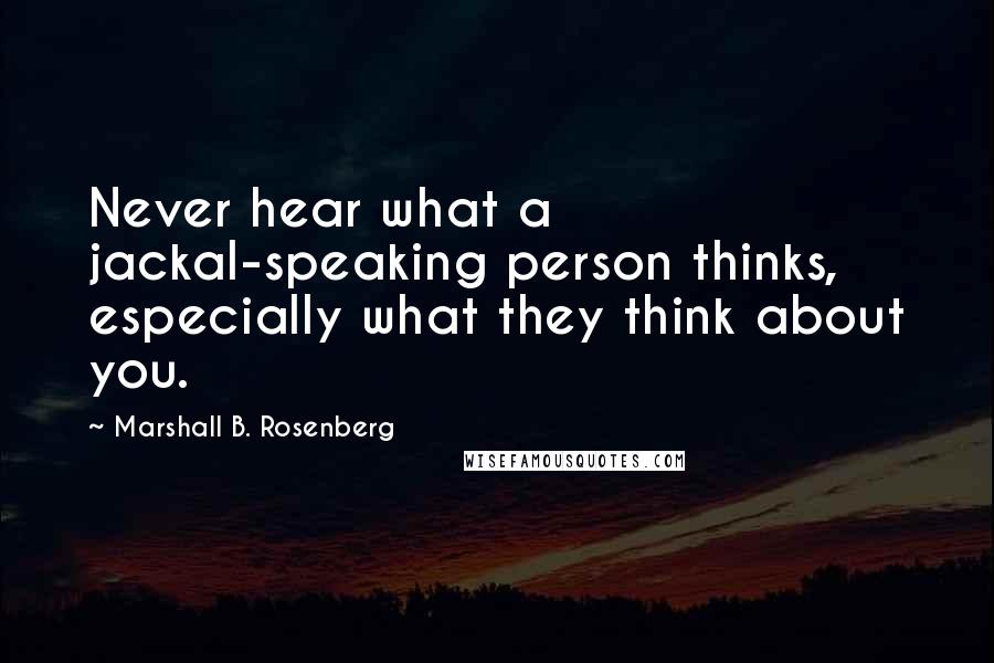 Marshall B. Rosenberg Quotes: Never hear what a jackal-speaking person thinks, especially what they think about you.