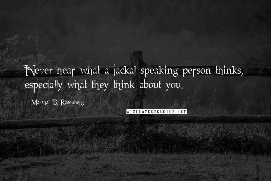 Marshall B. Rosenberg Quotes: Never hear what a jackal-speaking person thinks, especially what they think about you.