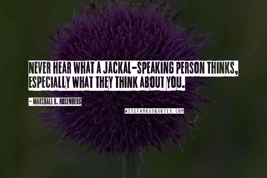 Marshall B. Rosenberg Quotes: Never hear what a jackal-speaking person thinks, especially what they think about you.