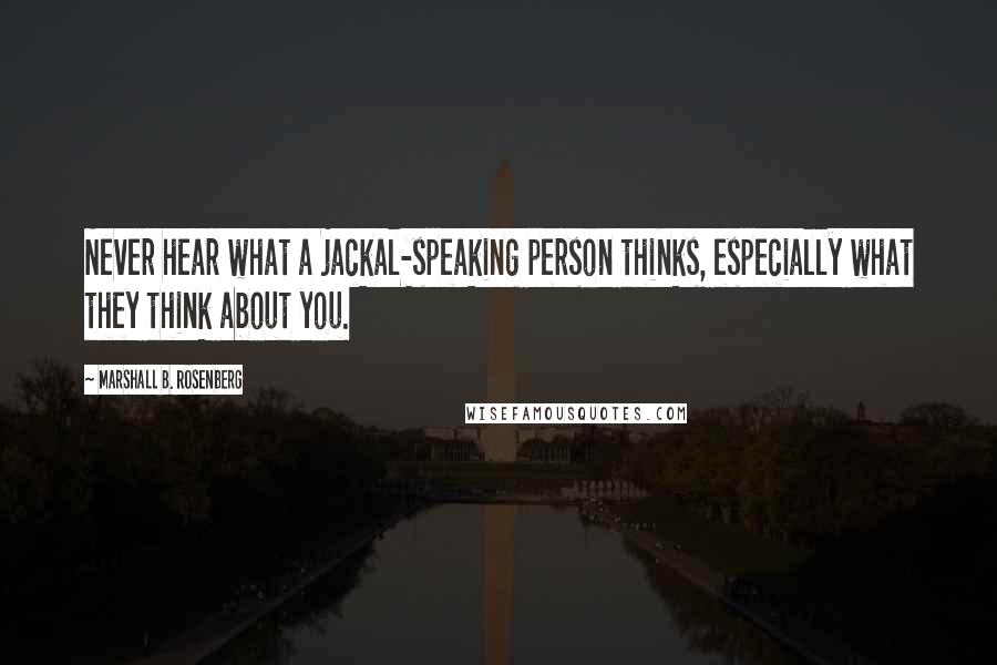 Marshall B. Rosenberg Quotes: Never hear what a jackal-speaking person thinks, especially what they think about you.