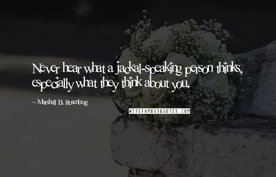 Marshall B. Rosenberg Quotes: Never hear what a jackal-speaking person thinks, especially what they think about you.