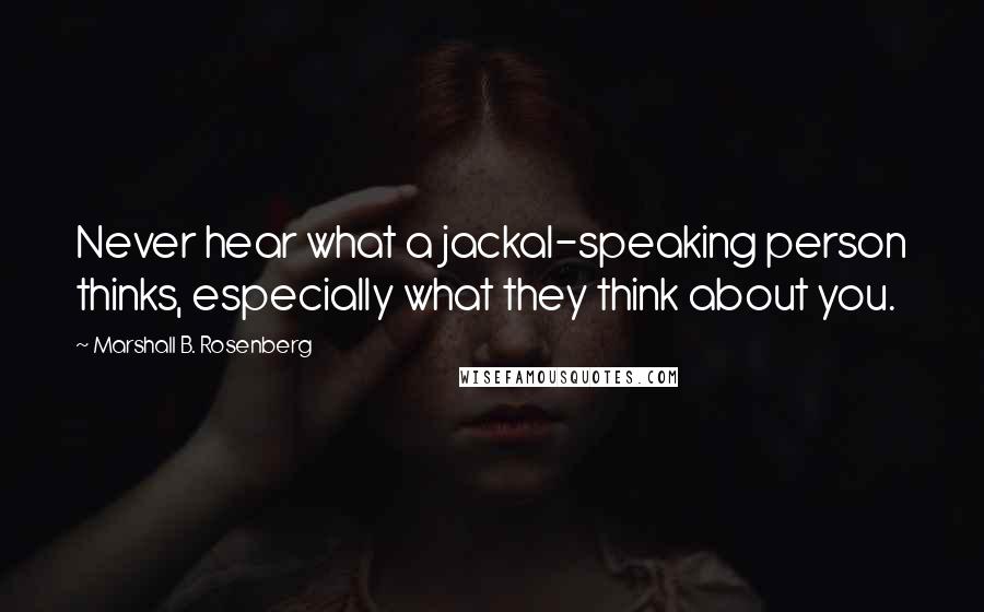 Marshall B. Rosenberg Quotes: Never hear what a jackal-speaking person thinks, especially what they think about you.