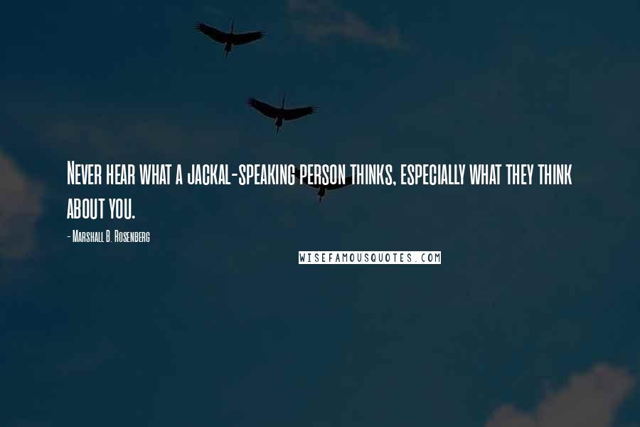 Marshall B. Rosenberg Quotes: Never hear what a jackal-speaking person thinks, especially what they think about you.