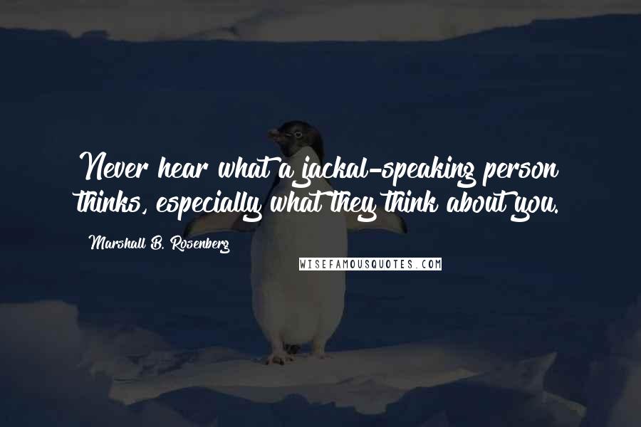 Marshall B. Rosenberg Quotes: Never hear what a jackal-speaking person thinks, especially what they think about you.