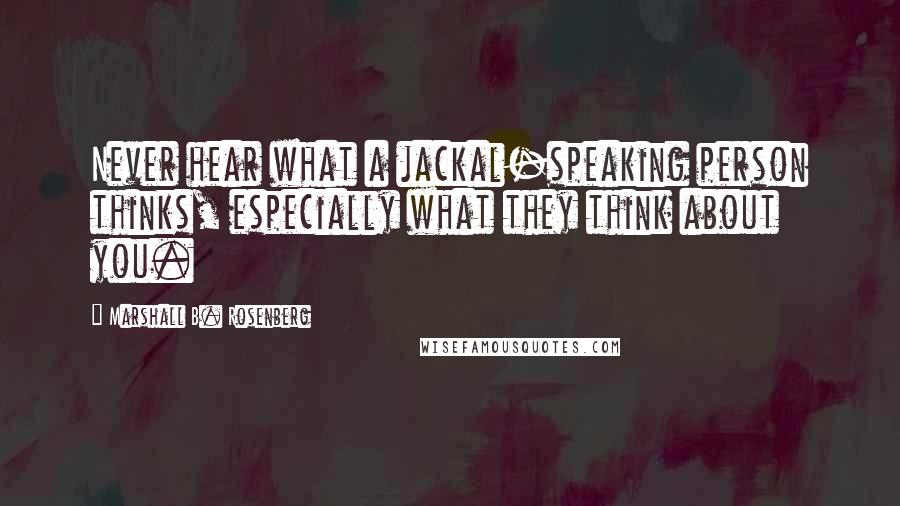 Marshall B. Rosenberg Quotes: Never hear what a jackal-speaking person thinks, especially what they think about you.