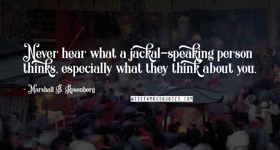 Marshall B. Rosenberg Quotes: Never hear what a jackal-speaking person thinks, especially what they think about you.