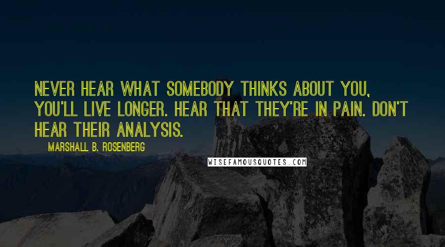 Marshall B. Rosenberg Quotes: Never hear what somebody thinks about you, you'll live longer. Hear that they're in pain. Don't hear their analysis.
