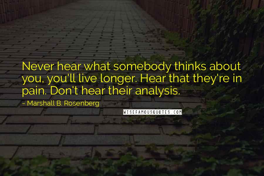 Marshall B. Rosenberg Quotes: Never hear what somebody thinks about you, you'll live longer. Hear that they're in pain. Don't hear their analysis.