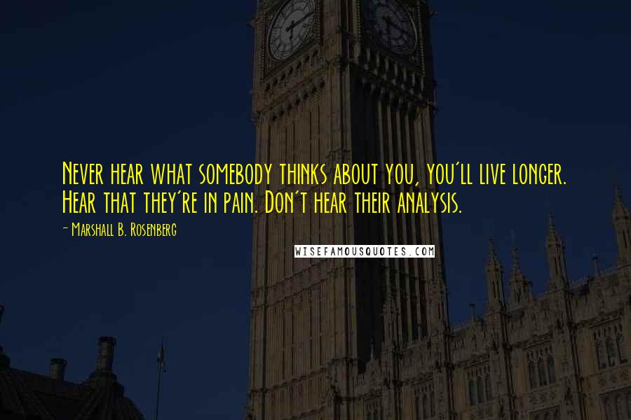 Marshall B. Rosenberg Quotes: Never hear what somebody thinks about you, you'll live longer. Hear that they're in pain. Don't hear their analysis.