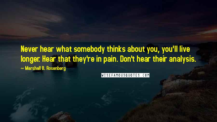 Marshall B. Rosenberg Quotes: Never hear what somebody thinks about you, you'll live longer. Hear that they're in pain. Don't hear their analysis.
