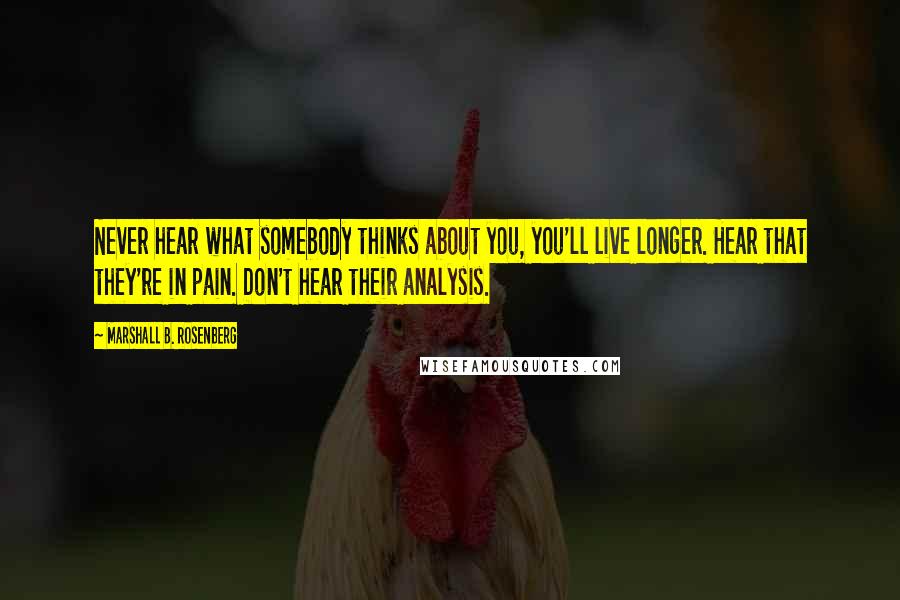 Marshall B. Rosenberg Quotes: Never hear what somebody thinks about you, you'll live longer. Hear that they're in pain. Don't hear their analysis.