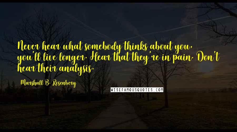 Marshall B. Rosenberg Quotes: Never hear what somebody thinks about you, you'll live longer. Hear that they're in pain. Don't hear their analysis.