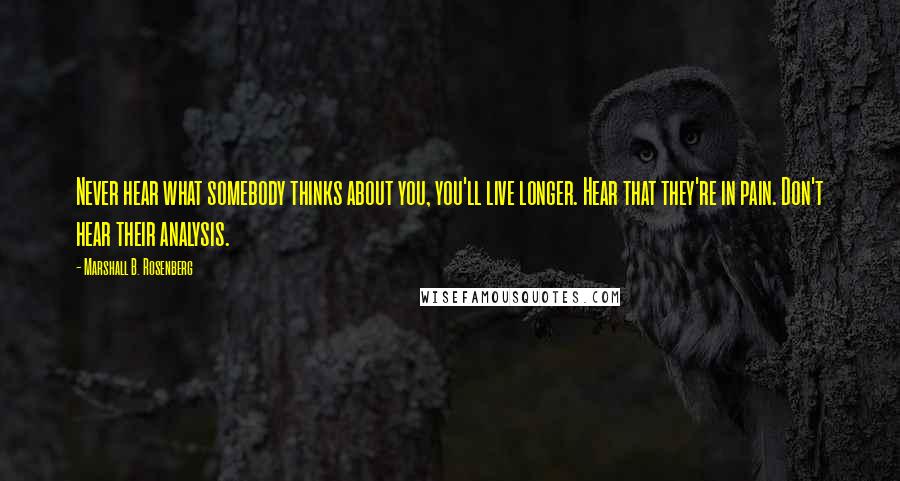 Marshall B. Rosenberg Quotes: Never hear what somebody thinks about you, you'll live longer. Hear that they're in pain. Don't hear their analysis.