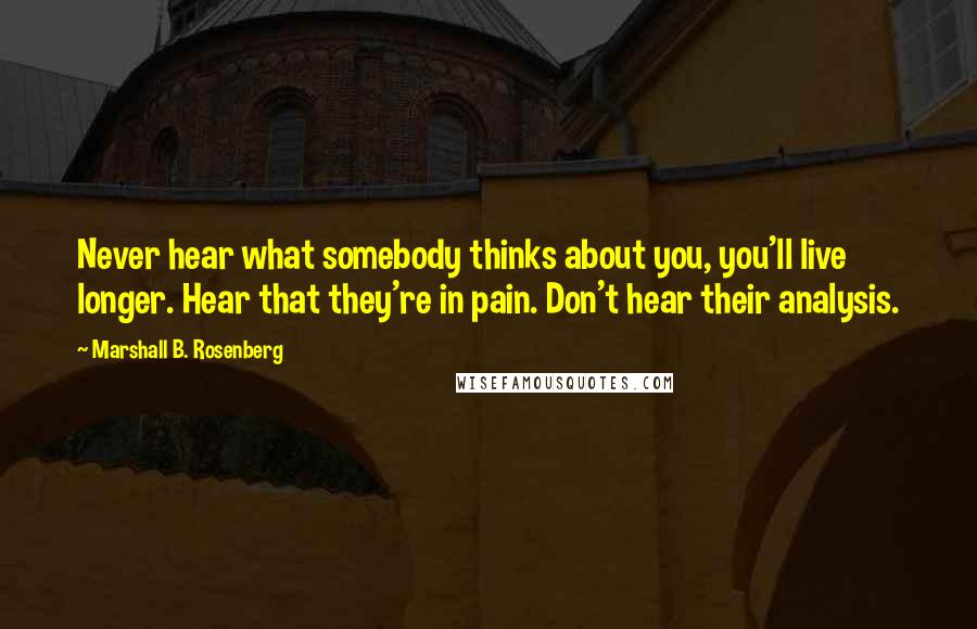 Marshall B. Rosenberg Quotes: Never hear what somebody thinks about you, you'll live longer. Hear that they're in pain. Don't hear their analysis.