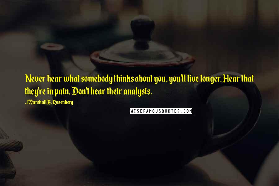 Marshall B. Rosenberg Quotes: Never hear what somebody thinks about you, you'll live longer. Hear that they're in pain. Don't hear their analysis.