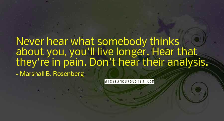 Marshall B. Rosenberg Quotes: Never hear what somebody thinks about you, you'll live longer. Hear that they're in pain. Don't hear their analysis.