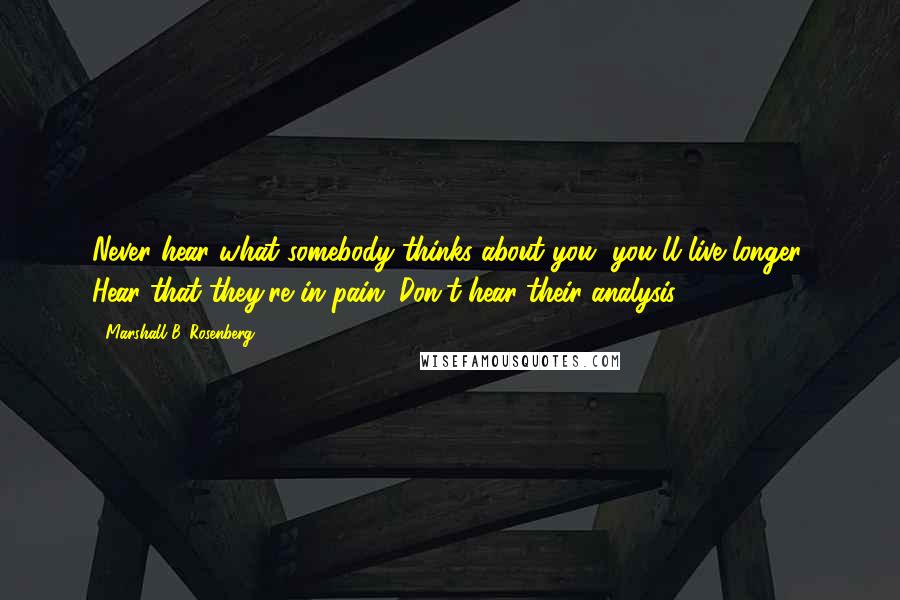 Marshall B. Rosenberg Quotes: Never hear what somebody thinks about you, you'll live longer. Hear that they're in pain. Don't hear their analysis.