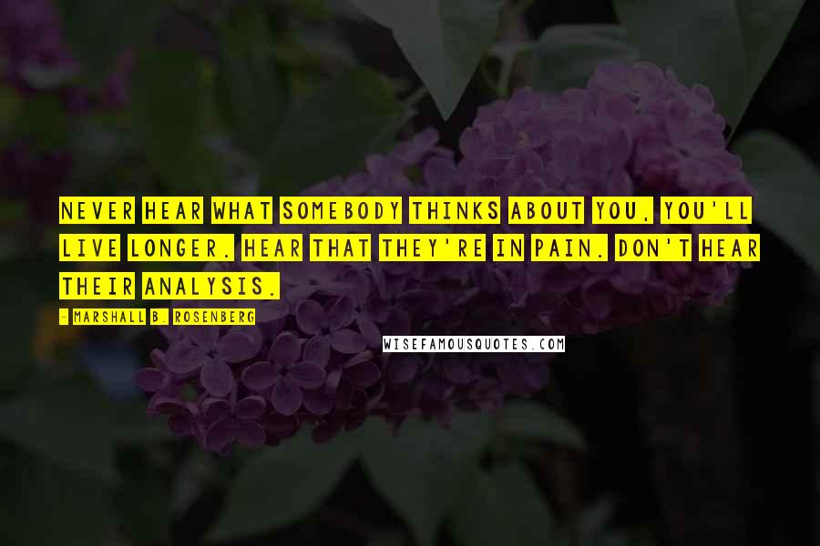 Marshall B. Rosenberg Quotes: Never hear what somebody thinks about you, you'll live longer. Hear that they're in pain. Don't hear their analysis.