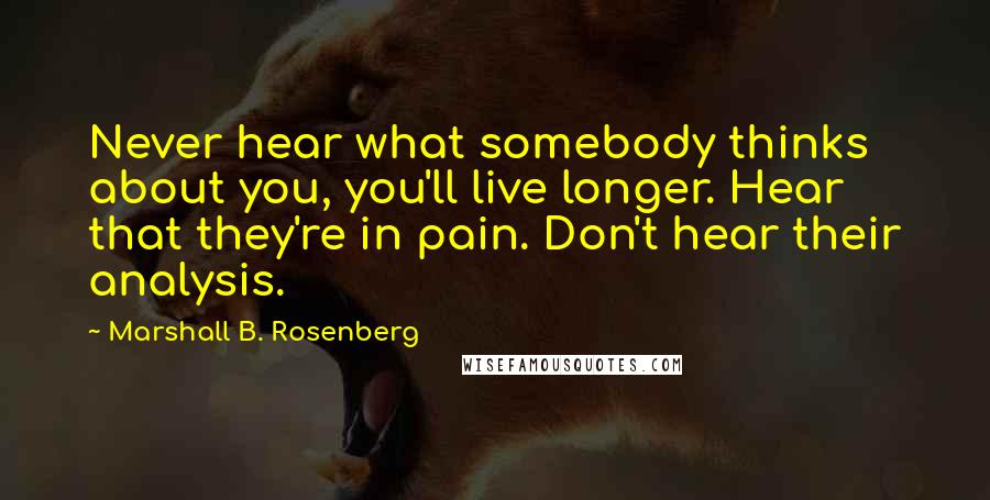 Marshall B. Rosenberg Quotes: Never hear what somebody thinks about you, you'll live longer. Hear that they're in pain. Don't hear their analysis.