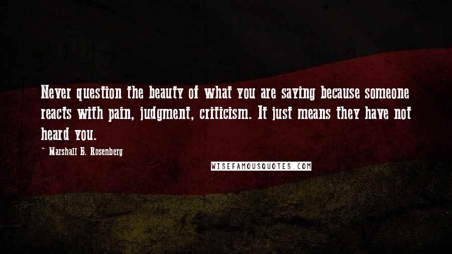 Marshall B. Rosenberg Quotes: Never question the beauty of what you are saying because someone reacts with pain, judgment, criticism. It just means they have not heard you.