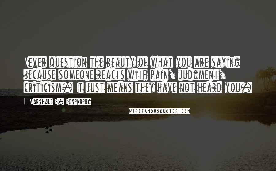 Marshall B. Rosenberg Quotes: Never question the beauty of what you are saying because someone reacts with pain, judgment, criticism. It just means they have not heard you.