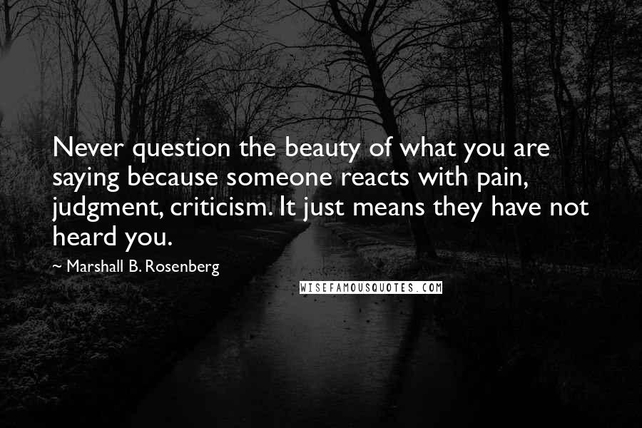 Marshall B. Rosenberg Quotes: Never question the beauty of what you are saying because someone reacts with pain, judgment, criticism. It just means they have not heard you.