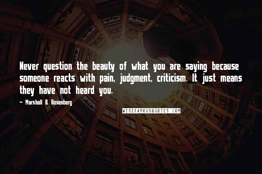 Marshall B. Rosenberg Quotes: Never question the beauty of what you are saying because someone reacts with pain, judgment, criticism. It just means they have not heard you.