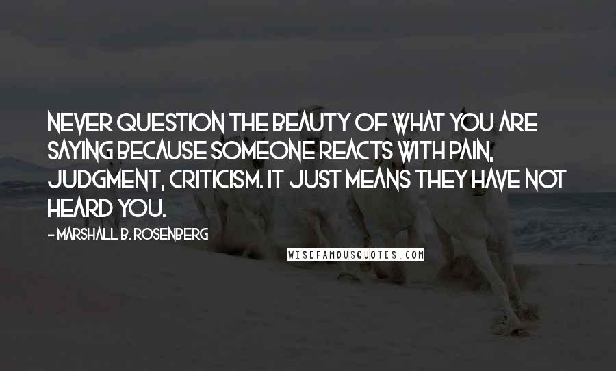 Marshall B. Rosenberg Quotes: Never question the beauty of what you are saying because someone reacts with pain, judgment, criticism. It just means they have not heard you.