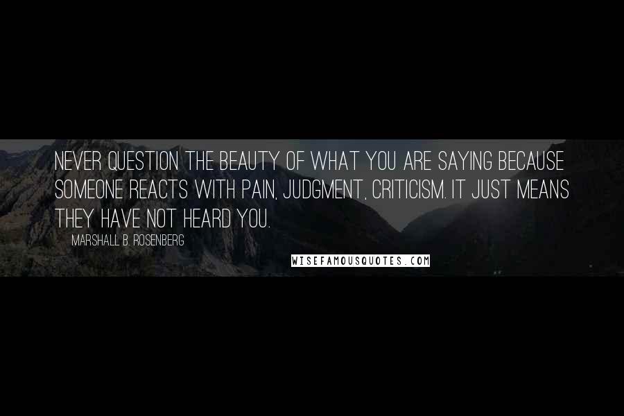 Marshall B. Rosenberg Quotes: Never question the beauty of what you are saying because someone reacts with pain, judgment, criticism. It just means they have not heard you.