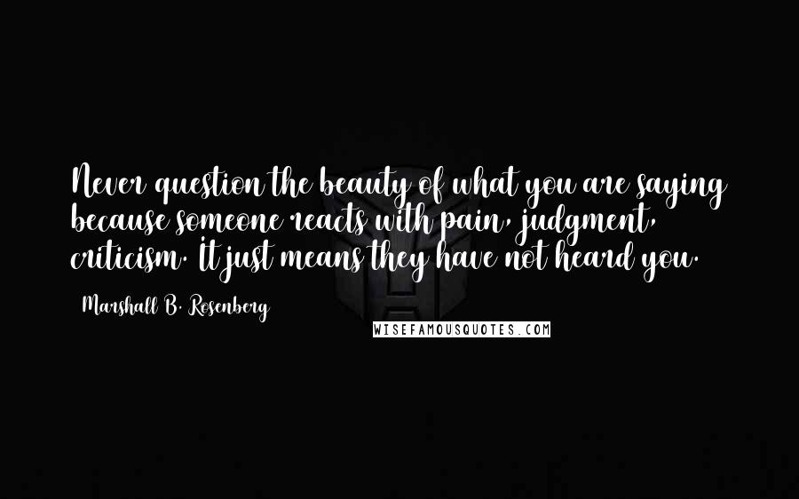 Marshall B. Rosenberg Quotes: Never question the beauty of what you are saying because someone reacts with pain, judgment, criticism. It just means they have not heard you.